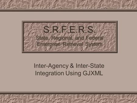 S.R.F.E.R.S. State, Regional, and Federal Enterprise Retrieval System Inter-Agency & Inter-State Integration Using GJXML.