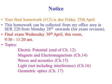 Your final homework (#12) is due Friday 25th April. This homework can be collected from my office area in SER 220 from Monday 28 th onwards (for exam revision).