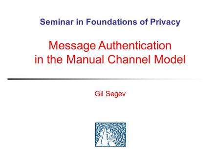 Seminar in Foundations of Privacy Gil Segev Message Authentication in the Manual Channel Model.