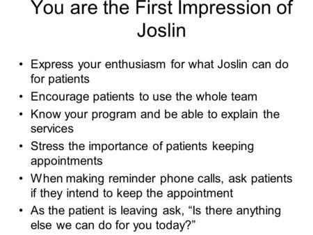 You are the First Impression of Joslin Express your enthusiasm for what Joslin can do for patients Encourage patients to use the whole team Know your program.
