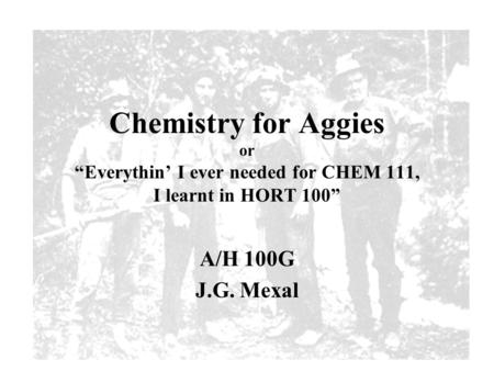 Chemistry for Aggies or “Everythin’ I ever needed for CHEM 111, I learnt in HORT 100” A/H 100G J.G. Mexal.