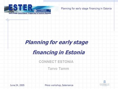 Planning for early stage financing in Estonia June 24, 2005PAxis workshop, Salamanca Planning for early stage financing in Estonia CONNECT ESTONIA Tarvo.