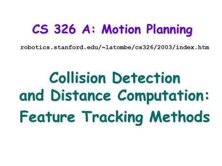 CS 326 A: Motion Planning robotics.stanford.edu/~latombe/cs326/2003/index.htm Collision Detection and Distance Computation: Feature Tracking Methods.