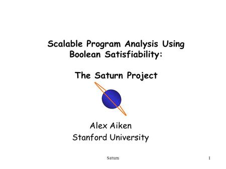 Saturn1 Scalable Program Analysis Using Boolean Satisfiability: The Saturn Project Alex Aiken Stanford University.