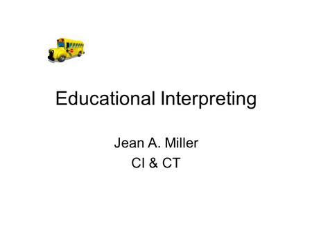 Educational Interpreting Jean A. Miller CI & CT. An Educational Interpreter is… A role model A language model An adult in the environment A member of.