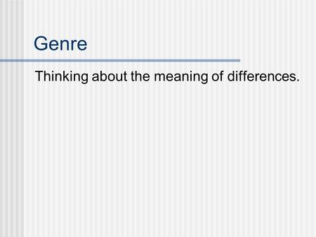 Genre Thinking about the meaning of differences.