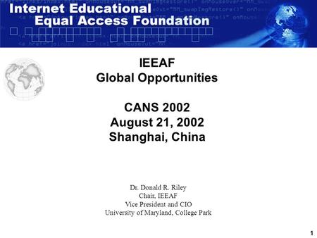 1 IEEAF Global Opportunities CANS 2002 August 21, 2002 Shanghai, China Dr. Donald R. Riley Chair, IEEAF Vice President and CIO University of Maryland,