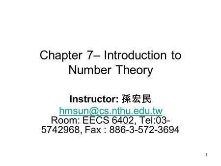 1 Chapter 7– Introduction to Number Theory Instructor: 孫宏民  Room: EECS 6402, Tel:03- 5742968, Fax : 886-3-572-3694.