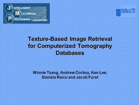 Texture-Based Image Retrieval for Computerized Tomography Databases Winnie Tsang, Andrew Corboy, Ken Lee, Daniela Raicu and Jacob Furst.