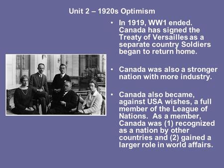 Unit 2 – 1920s Optimism In 1919, WW1 ended. Canada has signed the Treaty of Versailles as a separate country Soldiers began to return home. Canada was.