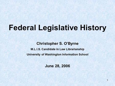 1 Federal Legislative History Christopher S. O’Byrne M.L.I.S. Candidate in Law Librarianship University of Washington Information School June 28, 2006.