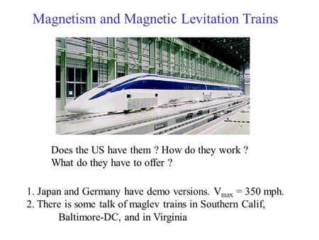 Magnetism and Magnetic Levitation Trains Does the US have them ? How do they work ? What do they have to offer ? 1. Japan and Germany have demo versions.