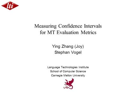 Measuring Confidence Intervals for MT Evaluation Metrics Ying Zhang (Joy) Stephan Vogel Language Technologies Institute School of Computer Science Carnegie.