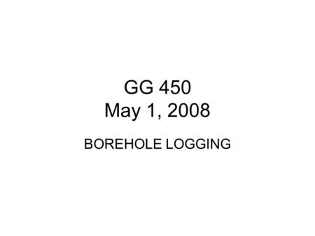 GG 450 May 1, 2008 BOREHOLE LOGGING.