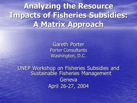 Analyzing the Resource Impacts of Fisheries Subsidies: A Matrix Approach Gareth Porter Porter Consultants Washington, D.C. UNEP Workshop on Fisheries Subsidies.