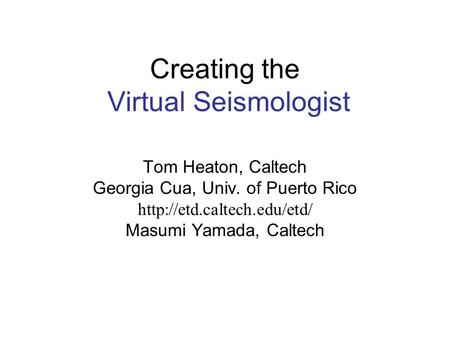 Creating the Virtual Seismologist Tom Heaton, Caltech Georgia Cua, Univ. of Puerto Rico  Masumi Yamada, Caltech.