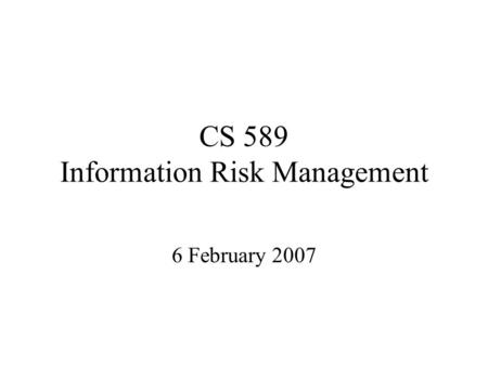 CS 589 Information Risk Management 6 February 2007.