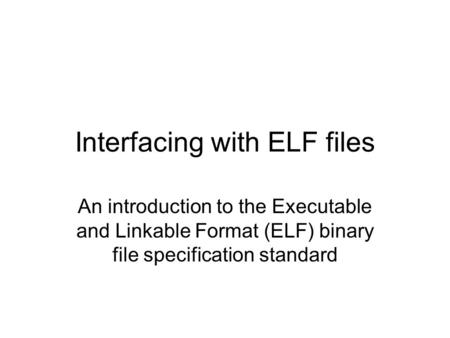 Interfacing with ELF files An introduction to the Executable and Linkable Format (ELF) binary file specification standard.