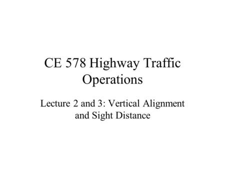 CE 578 Highway Traffic Operations Lecture 2 and 3: Vertical Alignment and Sight Distance.