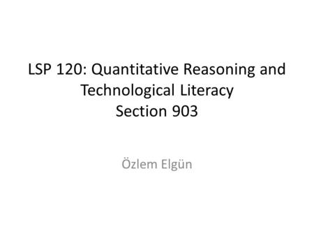 LSP 120: Quantitative Reasoning and Technological Literacy Section 903 Özlem Elgün.