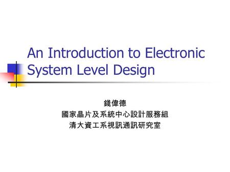 An Introduction to Electronic System Level Design 錢偉德 國家晶片及系統中心設計服務組 清大資工系視訊通訊研究室.