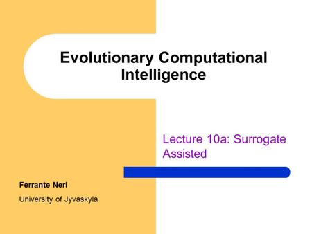 Evolutionary Computational Intelligence Lecture 10a: Surrogate Assisted Ferrante Neri University of Jyväskylä.