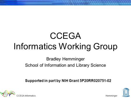 CCEGA InformaticsHemminger CCEGA Informatics Working Group Bradley Hemminger School of Information and Library Science Supported in part by NIH Grant 5P20RR020751-02.