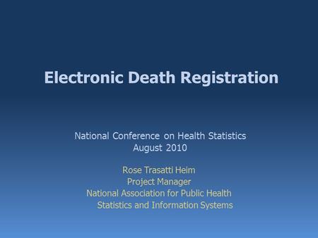 Electronic Death Registration Rose Trasatti Heim Project Manager National Association for Public Health Statistics and Information Systems National Conference.