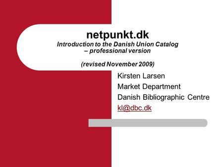 Netpunkt.dk Introduction to the Danish Union Catalog – professional version (revised November 2009) Kirsten Larsen Market Department Danish Bibliographic.