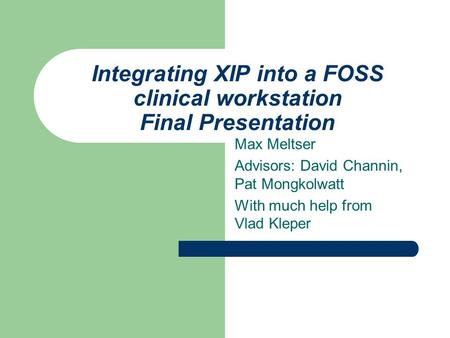 Integrating XIP into a FOSS clinical workstation Final Presentation Max Meltser Advisors: David Channin, Pat Mongkolwatt With much help from Vlad Kleper.
