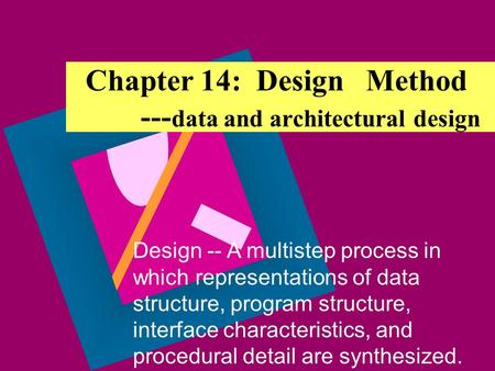 Chapter 14: Design Method --- data and architectural design Design -- A multistep process in which representations of data structure, program structure,