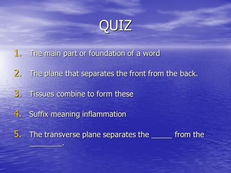 QUIZ 1. The main part or foundation of a word 2. The plane that separates the front from the back. 3. Tissues combine to form these 4. Suffix meaning inflammation.