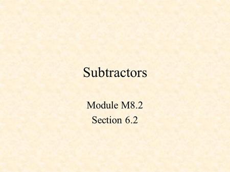Subtractors Module M8.2 Section 6.2. Subtractors Half Subtractor Full Subtractor Adder/Subtractor - 1 Adder/Subtractor - 2.