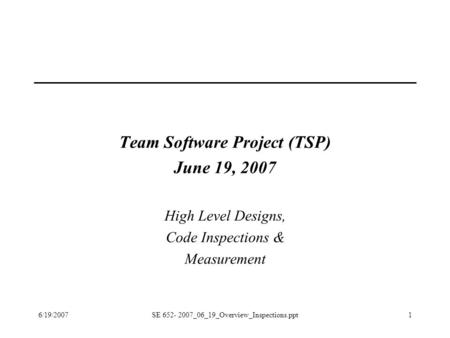 6/19/2007SE 652- 2007_06_19_Overview_Inspections.ppt1 Team Software Project (TSP) June 19, 2007 High Level Designs, Code Inspections & Measurement.