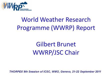 World Weather Research Programme (WWRP) Report Gilbert Brunet WWRP/JSC Chair THORPEX 9th Session of ICSC, WMO, Geneva, 21-22 September 2011.