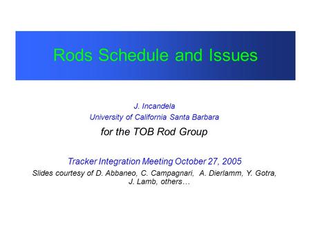 Rods Schedule and Issues J. Incandela University of California Santa Barbara for the TOB Rod Group Tracker Integration Meeting October 27, 2005 Slides.