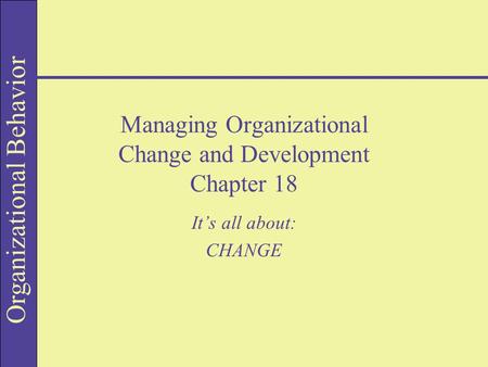 Organizational Behavior Managing Organizational Change and Development Chapter 18 It’s all about: CHANGE.