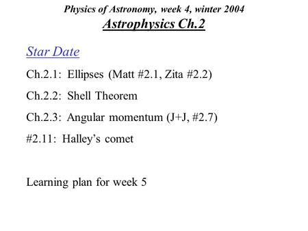 Physics of Astronomy, week 4, winter 2004 Astrophysics Ch.2 Star Date Ch.2.1: Ellipses (Matt #2.1, Zita #2.2) Ch.2.2: Shell Theorem Ch.2.3: Angular momentum.