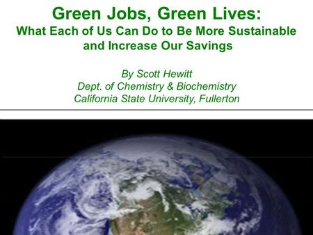 Green Jobs, Green Lives: What Each of Us Can Do to Be More Sustainable and Increase Our Savings By Scott Hewitt Dept. of Chemistry & Biochemistry California.