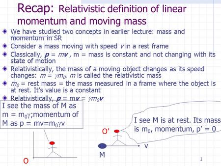 1 Recap: Relativistic definition of linear momentum and moving mass We have studied two concepts in earlier lecture: mass and momentum in SR Consider.