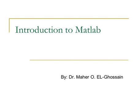 Introduction to Matlab By: Dr. Maher O. EL-Ghossain.
