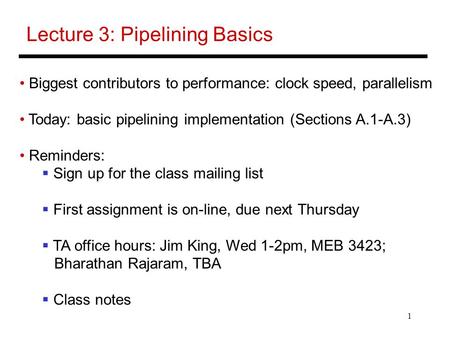 1 Lecture 3: Pipelining Basics Biggest contributors to performance: clock speed, parallelism Today: basic pipelining implementation (Sections A.1-A.3)