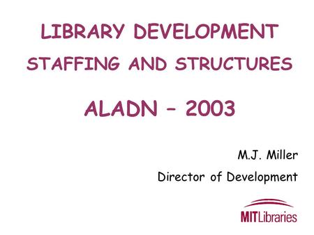 LIBRARY DEVELOPMENT STAFFING AND STRUCTURES ALADN – 2003 M.J. Miller Director of Development.