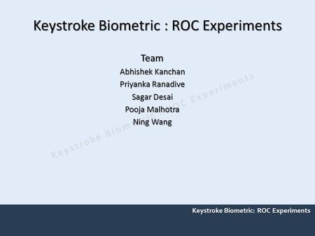 Keystroke Biometric : ROC Experiments Team Abhishek Kanchan Priyanka Ranadive Sagar Desai Pooja Malhotra Ning Wang.