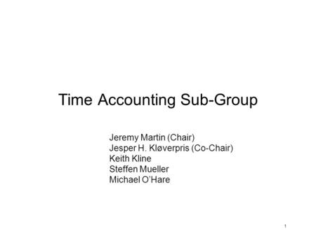 1 Time Accounting Sub-Group Jeremy Martin (Chair) Jesper H. Kløverpris (Co-Chair) Keith Kline Steffen Mueller Michael O’Hare.