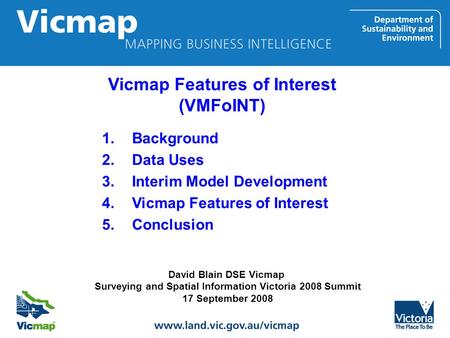 David Blain DSE Vicmap Surveying and Spatial Information Victoria 2008 Summit 17 September 2008 1.Background 2.Data Uses 3.Interim Model Development 4.Vicmap.