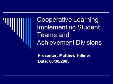Cooperative Learning- Implementing Student Teams and Achievement Divisions Presenter: Matthew Hillmer Date: 06/30/2005.