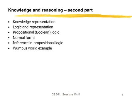 CS 561, Sessions 10-11 1 Knowledge and reasoning – second part Knowledge representation Logic and representation Propositional (Boolean) logic Normal forms.