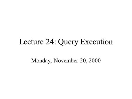 Lecture 24: Query Execution Monday, November 20, 2000.