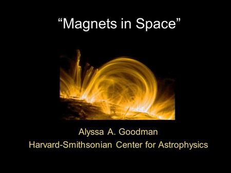 “Magnets in Space” Alyssa A. Goodman Harvard-Smithsonian Center for Astrophysics.